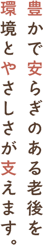 豊かで安らぎのある老後を、環境とやさしさが支えます。